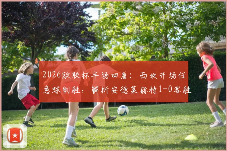 2026欧联杯半场回看:西坎开场任意球制胜,解析安德莱赫特1-0客胜哈马比关键点