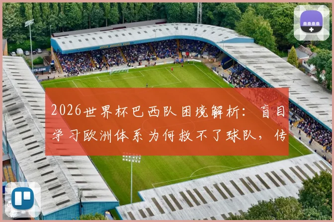 2026世界杯巴西队困境解析：盲目学习欧洲体系为何救不了球队，传统桑巴风格丢失是主因