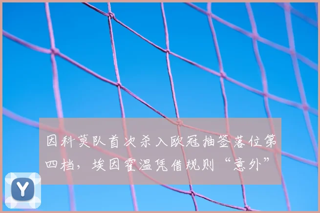 因科莫队首次杀入欧冠抽签落位第四档,埃因霍温凭借规则“意外”锁定2026赛季欧冠第二档席位