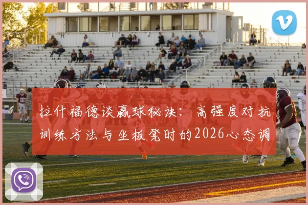 拉什福德谈赢球秘诀:高强度对抗训练方法与坐板凳时的2026心态调整指南