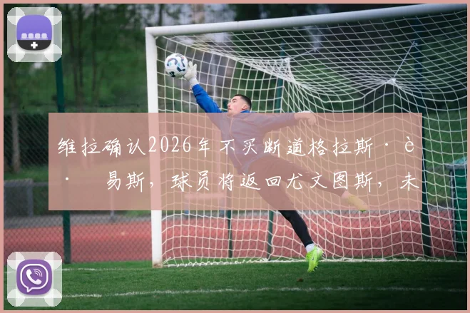 维拉确认2026年不买断道格拉斯·路易斯，球员将返回尤文图斯，未来前景深度解读