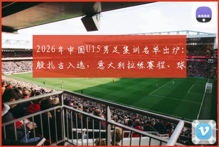 2026年中国U15男足集训名单出炉：殷扎吉入选，意大利拉练赛程、球员俱乐部背景全解析