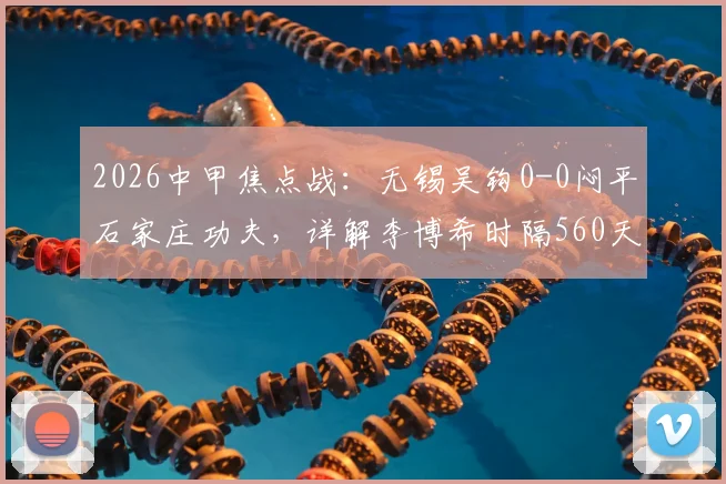 2026中甲焦点战:无锡吴钩0-0闷平石家庄功夫,详解李博希时隔560天替补复出背后故事
