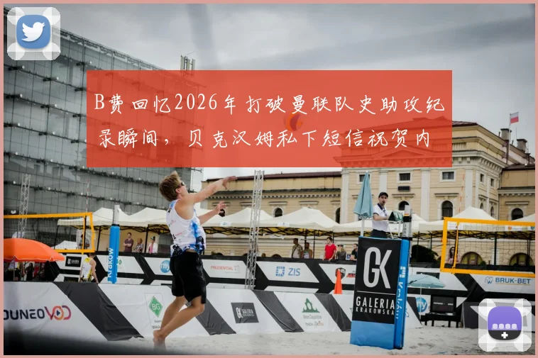 B费回忆2026年打破曼联队史助攻纪录瞬间，贝克汉姆私下短信祝贺内容曝光