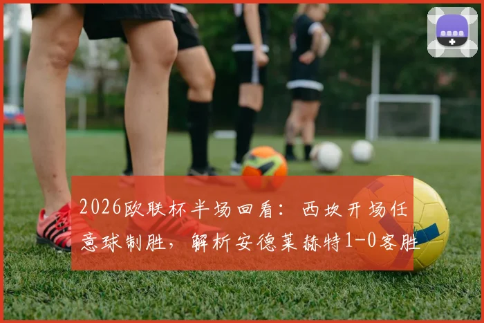 2026欧联杯半场回看：西坎开场任意球制胜，解析安德莱赫特1-0客胜哈马比关键点