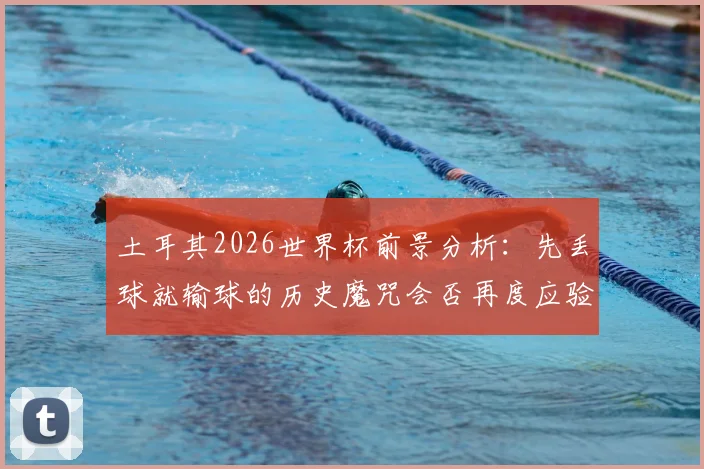 土耳其2026世界杯前景分析:先丢球就输球的历史魔咒会否再度应验?