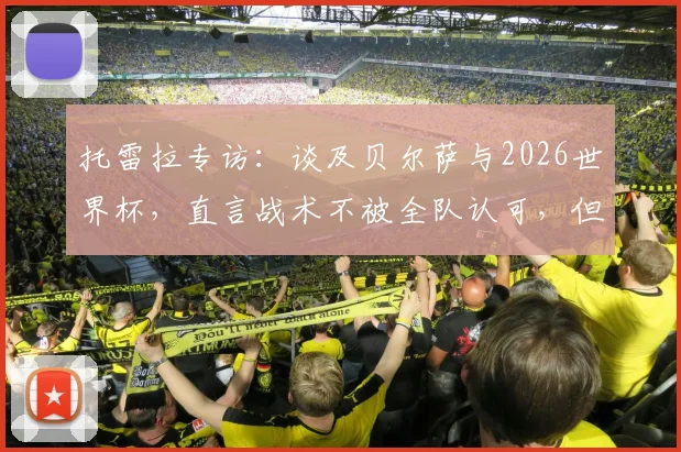 托雷拉专访:谈及贝尔萨与2026世界杯,直言战术不被全队认可,但寄予厚望