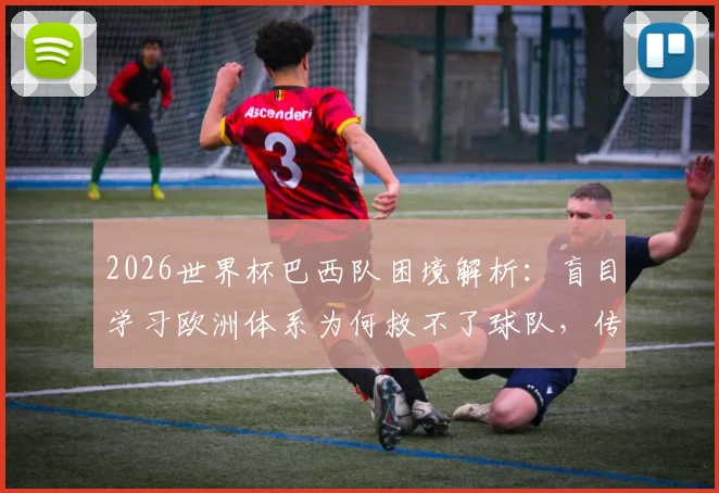 2026世界杯巴西队困境解析：盲目学习欧洲体系为何救不了球队，传统桑巴风格丢失是主因
