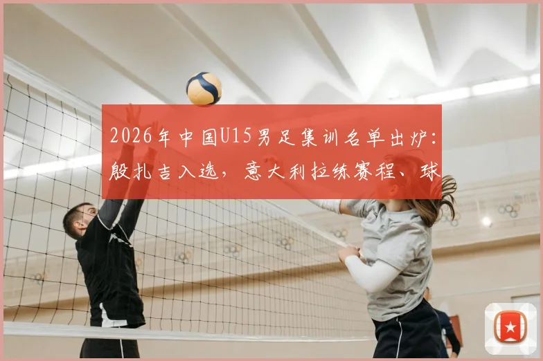 2026年中国U15男足集训名单出炉:殷扎吉入选,意大利拉练赛程、球员俱乐部背景全解析