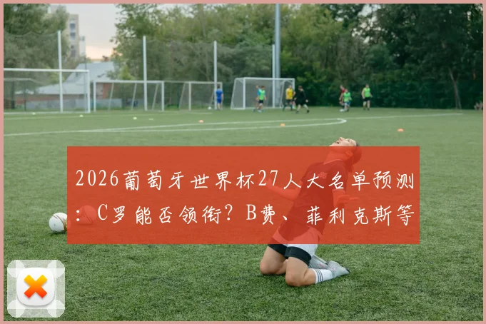 2026葡萄牙世界杯27人大名单预测：C罗能否领衔？B费、菲利克斯等球星入选分析及阵容深度解读