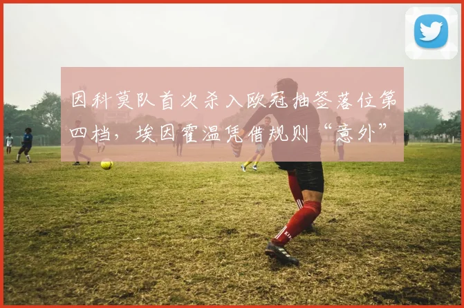 因科莫队首次杀入欧冠抽签落位第四档，埃因霍温凭借规则“意外”锁定2026赛季欧冠第二档席位