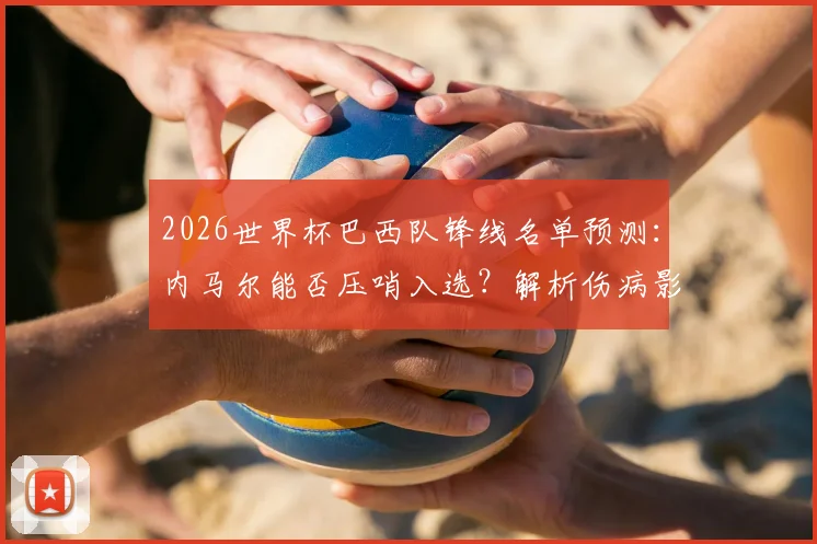 2026世界杯巴西队锋线名单预测：内马尔能否压哨入选？解析伤病影响、足协标准及桑托斯回归传闻