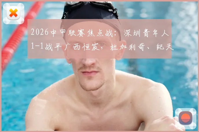 2026中甲联赛焦点战：深圳青年人1-1战平广西恒宸，杜加利奇、纪天乐分别建功，附全场战报与进球分析