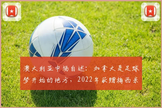澳大利亚中场自述：加拿大是足球梦开始的地方，2022年获赠梅西亲笔签名球衣珍藏指南