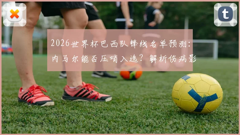 2026世界杯巴西队锋线名单预测:内马尔能否压哨入选?解析伤病影响、足协标准及桑托斯回归传闻