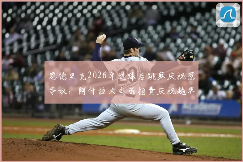 恩德里克2026年进球后跳舞庆祝惹争议，阿什拉夫当面指责庆祝越界，足球礼仪引热议