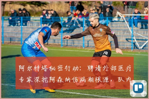 阿尔特塔秘密行动:聘请外部医疗专家深挖阿森纳伤病潮根源,队内训练强度成调查重点