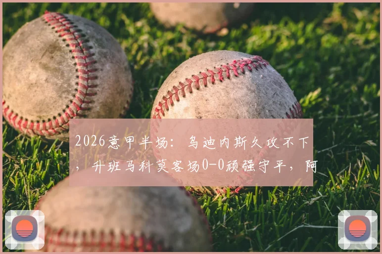 2026意甲半场:乌迪内斯久攻不下,升班马科莫客场0-0顽强守平,阿塔造险情