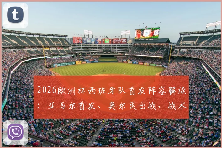 2026欧洲杯西班牙队首发阵容解读:亚马尔首发、奥尔莫出战,战术调整深度解析