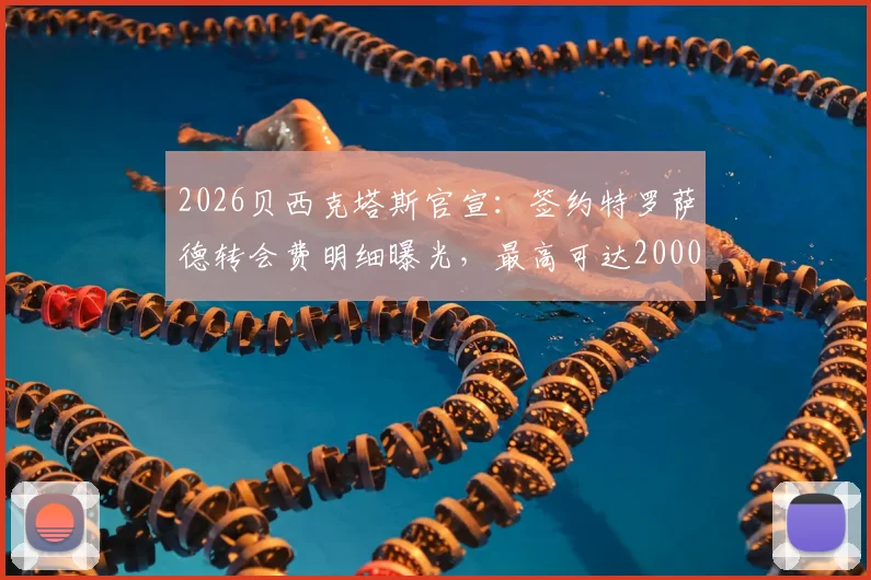 2026贝西克塔斯官宣：签约特罗萨德转会费明细曝光，最高可达2000万欧元