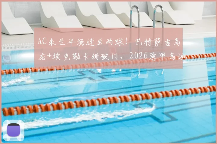 AC米兰半场连丢两球！巴特萨吉乌龙+埃克勒卡姆破门，2026意甲乌迪内斯2-0领先爆冷