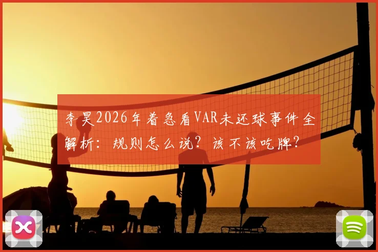 李昊2026年着急看VAR未还球事件全解析：规则怎么说？该不该吃牌？赛后各方反应与年轻球员成长反思