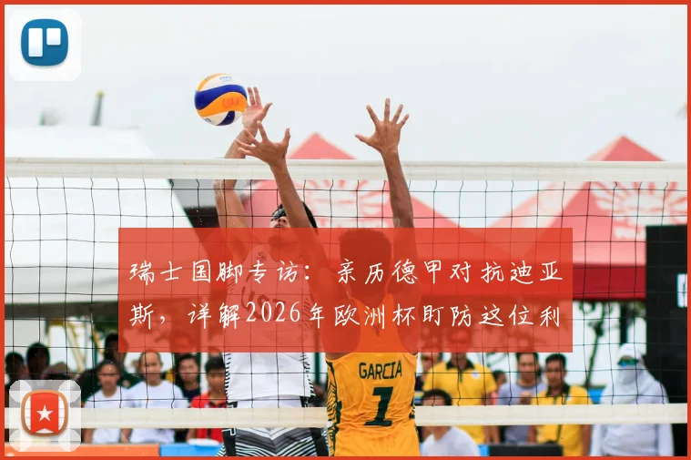 瑞士国脚专访:亲历德甲对抗迪亚斯,详解2026年欧洲杯盯防这位利物浦尖刀的关键策略