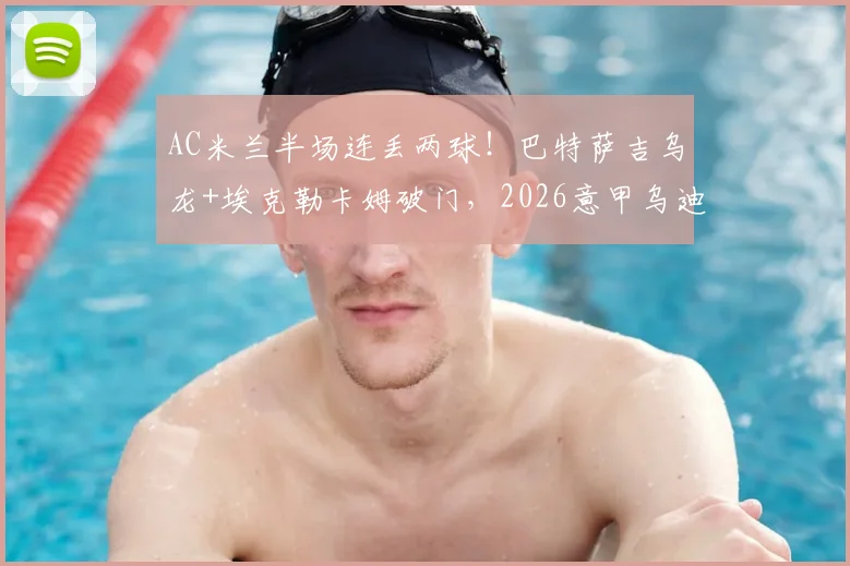 AC米兰半场连丢两球!巴特萨吉乌龙+埃克勒卡姆破门,2026意甲乌迪内斯2-0领先爆冷