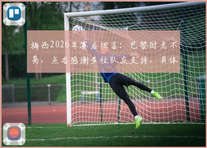 梅西2026年赛后坦言：巴黎时光不易，点名感谢多位队友支持，具体艰难时刻回顾