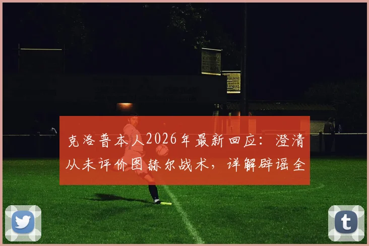 克洛普本人2026年最新回应：澄清从未评价图赫尔战术，详解辟谣全过程与真相