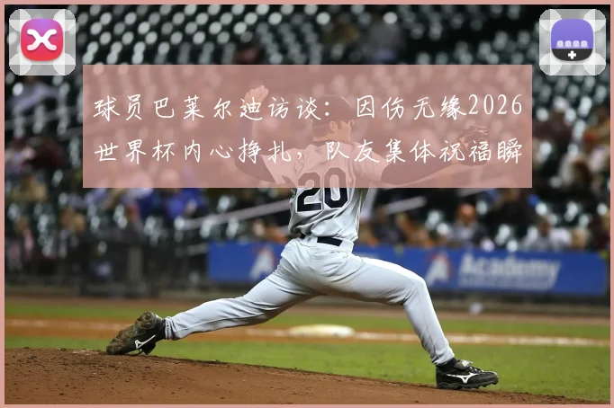 球员巴莱尔迪访谈:因伤无缘2026世界杯内心挣扎,队友集体祝福瞬间令人动容