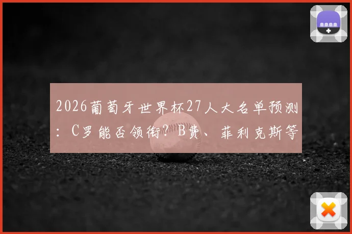 2026葡萄牙世界杯27人大名单预测：C罗能否领衔？B费、菲利克斯等球星入选分析及阵容深度解读
