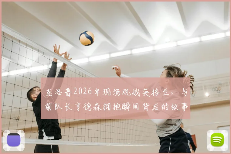 克洛普2026年现场观战英格兰,与前队长亨德森拥抱瞬间背后的故事与情感解读