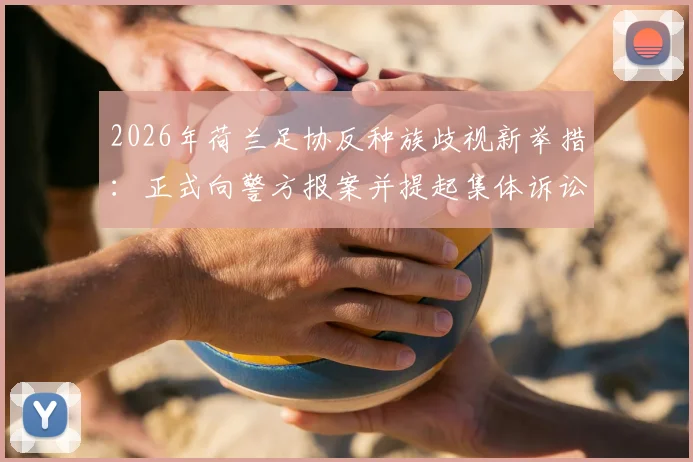 2026年荷兰足协反种族歧视新举措：正式向警方报案并提起集体诉讼，荷媒深度报道事件进展