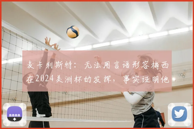 麦卡利斯特：无法用言语形容梅西在2024美洲杯的发挥，事实证明他对阿根廷队最重要，这说明了什么？