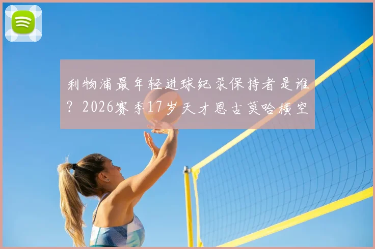 利物浦最年轻进球纪录保持者是谁?2026赛季17岁天才恩古莫哈横空出世,连续破门数据及青训前景解析