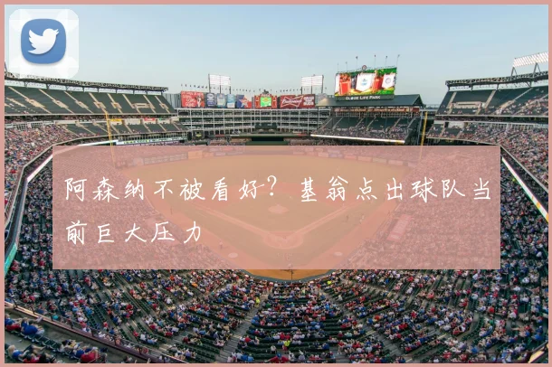 阿森纳不被看好?基翁点出球队当前巨大压力