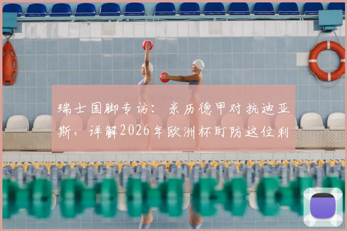 瑞士国脚专访：亲历德甲对抗迪亚斯，详解2026年欧洲杯盯防这位利物浦尖刀的关键策略