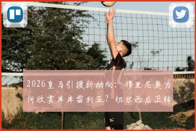 2026皇马引援新动向:穆里尼奥为何欣赏库库雷利亚?切尔西后卫转会传闻深度解读