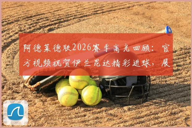 阿德莱德联2026赛季高光回顾：官方视频祝贺伊兰昆达精彩进球，展现母队与球员深厚情谊