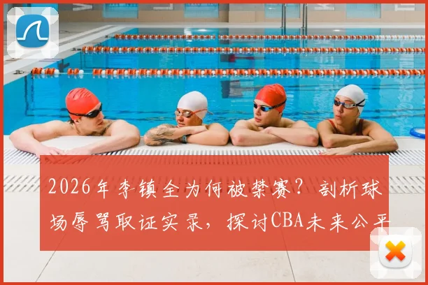 2026年李镇全为何被禁赛？剖析球场辱骂取证实录，探讨CBA未来公平竞赛新方向