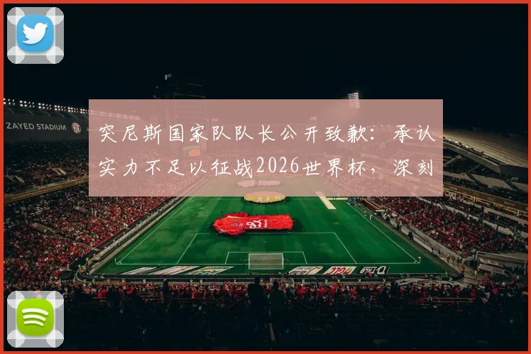 突尼斯国家队队长公开致歉：承认实力不足以征战2026世界杯，深刻反思球队建设五大核心问题