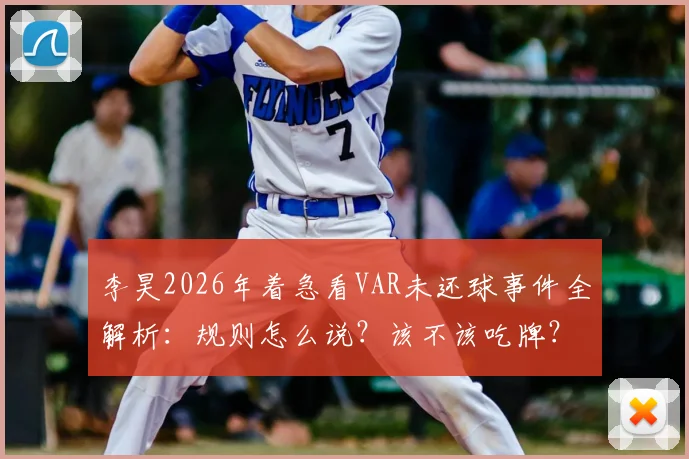 李昊2026年着急看VAR未还球事件全解析：规则怎么说？该不该吃牌？赛后各方反应与年轻球员成长反思