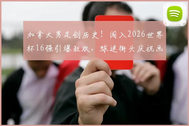 加拿大男足创历史!闯入2026世界杯16强引爆狂欢,球迷街头庆祝画面全记录,晋级之路深度回顾