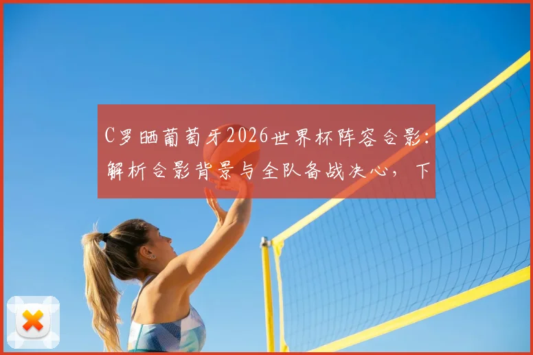 C罗晒葡萄牙2026世界杯阵容合影：解析合影背景与全队备战决心，下一战对手已锁定？