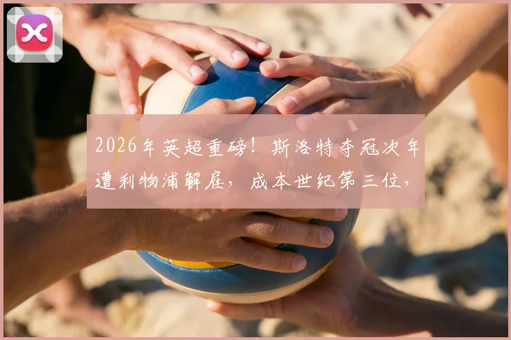 2026年英超重磅!斯洛特夺冠次年遭利物浦解雇,成本世纪第三位,球迷直呼看不懂