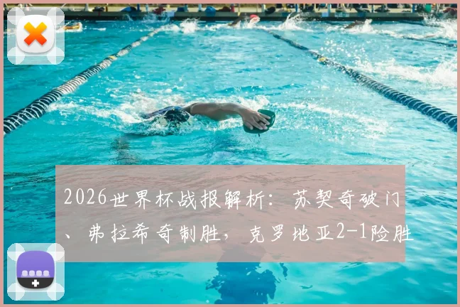 2026世界杯战报解析:苏契奇破门、弗拉希奇制胜,克罗地亚2-1险胜加纳,格子军团出线形势分析