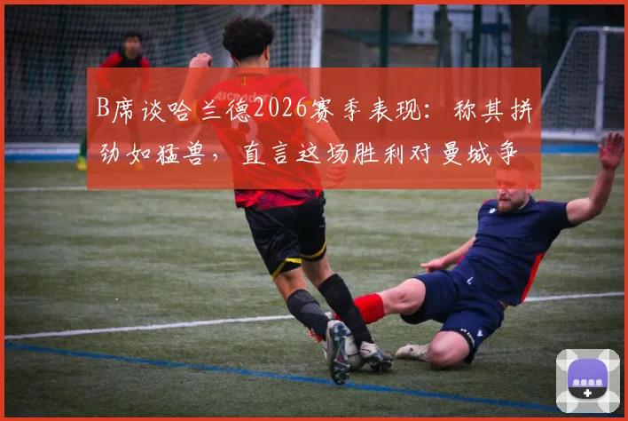 B席谈哈兰德2026赛季表现：称其拼劲如猛兽，直言这场胜利对曼城争冠至关重要