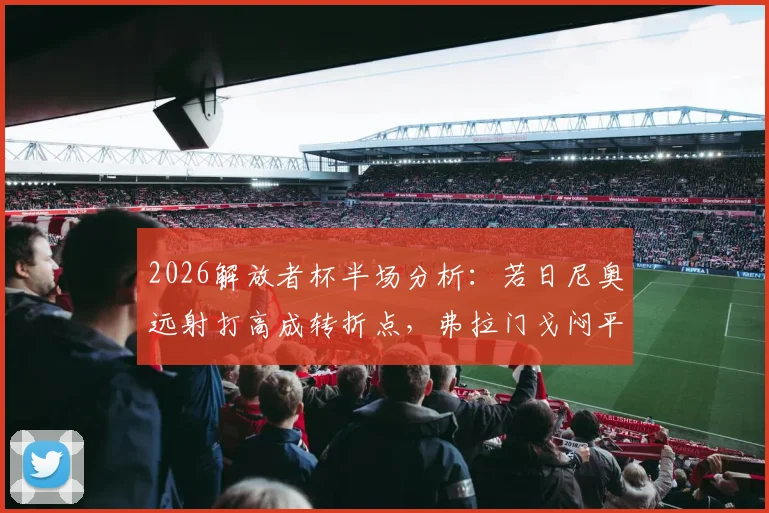2026解放者杯半场分析：若日尼奥远射打高成转折点，弗拉门戈闷平拉普拉塔大学生