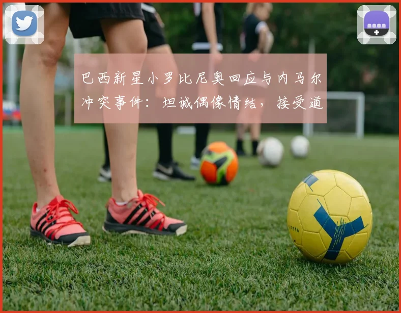 巴西新星小罗比尼奥回应与内马尔冲突事件：坦诚偶像情结，接受道歉并展望未来